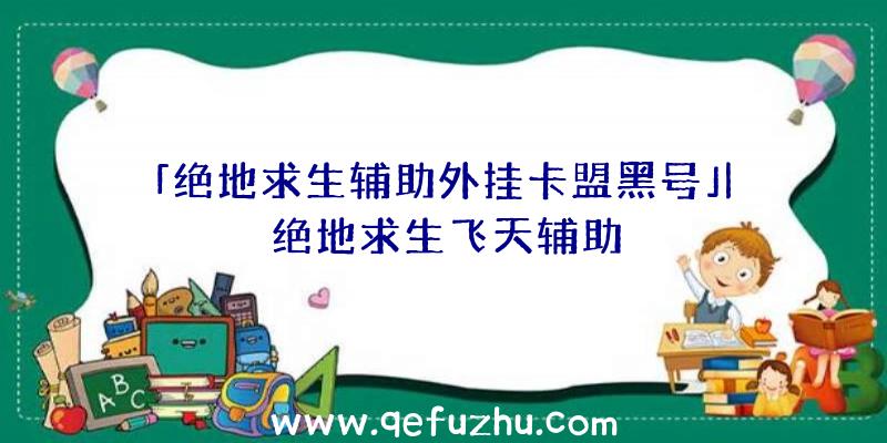 「绝地求生辅助外挂卡盟黑号」|绝地求生飞天辅助